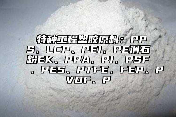  特种工程塑胶原料：PPS、LCP、PEI、PE滑石粉EK、PPA、PI、PSF、PES、PTFE、FEP、PVDF、P