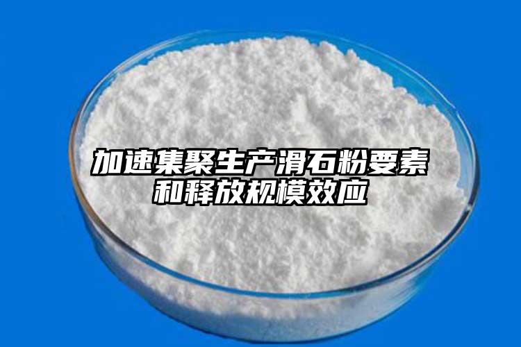 加速集聚生产滑石粉要素和释放规模效应