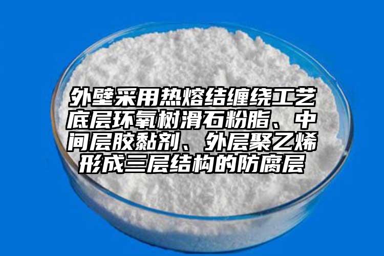 外壁采用热熔结缠绕工艺底层环氧树滑石粉脂、中间层胶黏剂、外层聚乙烯形成三层结构的防腐层
