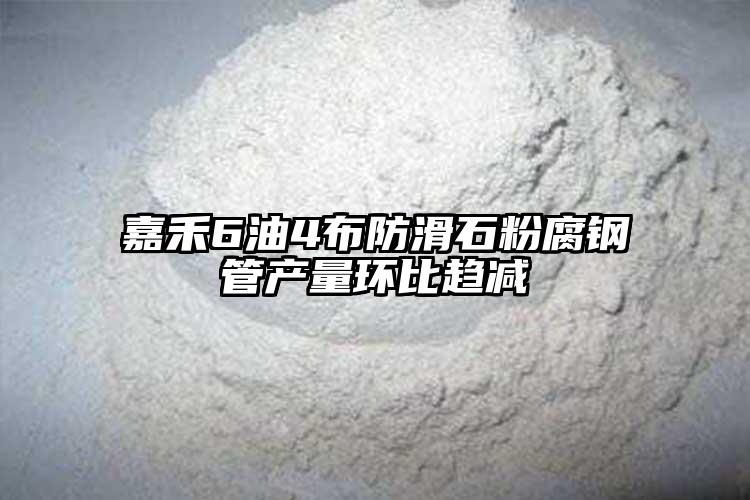嘉禾6油4布防滑石粉腐钢管产量环比趋减