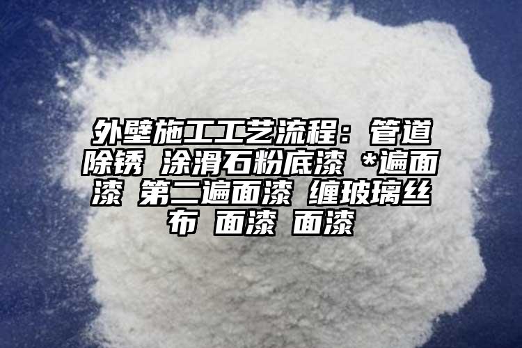 外壁施工工艺流程：管道除锈→涂滑石粉底漆→*遍面漆→第二遍面漆→缠玻璃丝布→面漆→面漆