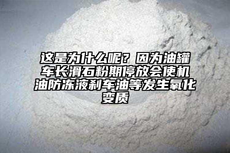 这是为什么呢？因为油罐车长滑石粉期停放会使机油防冻液刹车油等发生氧化变质
