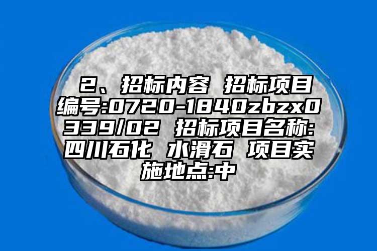  2、招标内容 招标项目编号:0720-1840zbzx0339/02 招标项目名称:四川石化 水滑石 项目实施地点:中