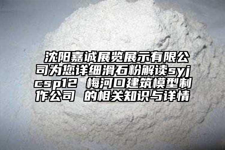  沈阳嘉诚展览展示有限公司为您详细滑石粉解读syjcsp12 梅河口建筑模型制作公司 的相关知识与详情