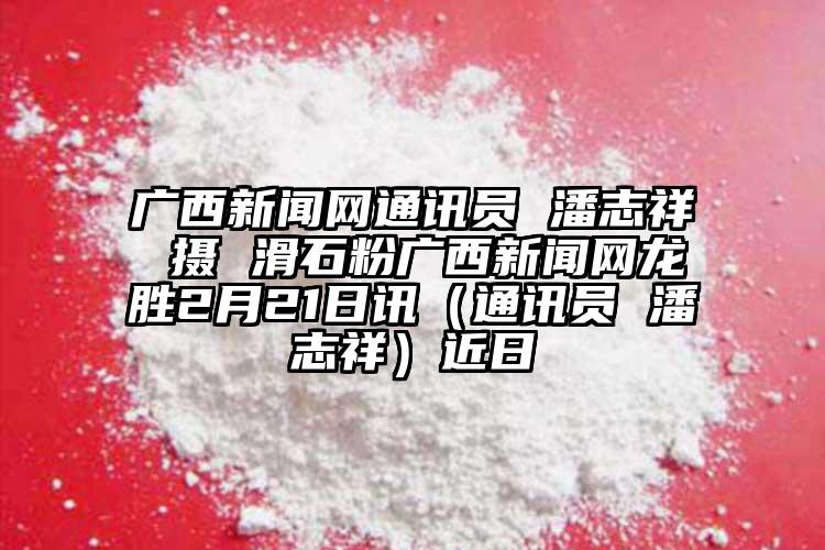 广西新闻网通讯员 潘志祥 摄 滑石粉广西新闻网龙胜2月21日讯（通讯员 潘志祥）近日