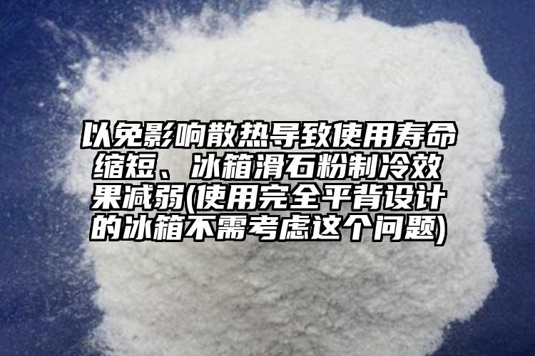 以免影响散热导致使用寿命缩短、冰箱滑石粉制冷效果减弱(使用完全平背设计的冰箱不需考虑这个问题)