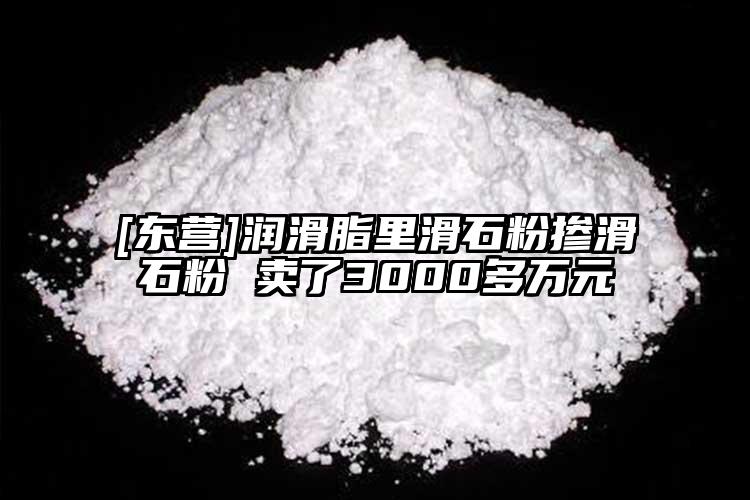 [东营]润滑脂里滑石粉掺滑石粉 卖了3000多万元