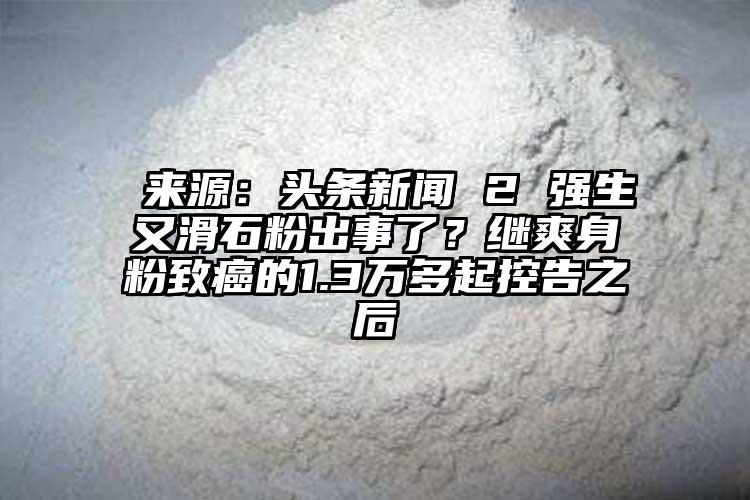  来源：头条新闻 2 强生又滑石粉出事了？继爽身粉致癌的1.3万多起控告之后