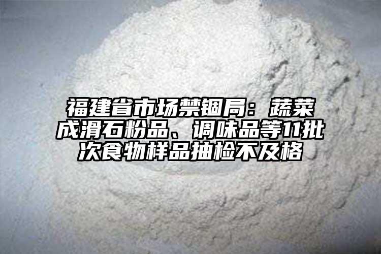 福建省市场禁锢局：蔬菜成滑石粉品、调味品等11批次食物样品抽检不及格