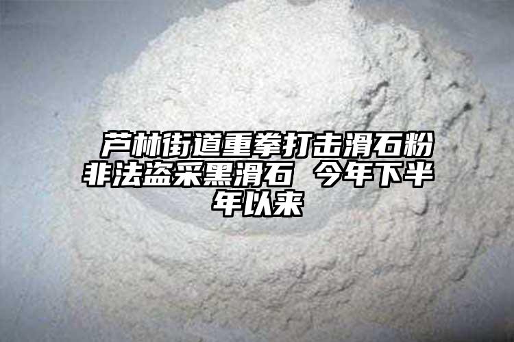  芦林街道重拳打击滑石粉非法盗采黑滑石 今年下半年以来