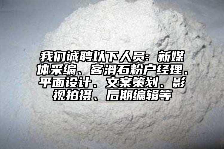 我们诚聘以下人员: 新媒体采编、客滑石粉户经理、平面设计、文案策划、影视拍摄、后期编辑等