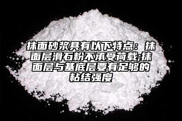 抹面砂浆具有以下特点：抹面层滑石粉不承受荷载;抹面层与基底层要有足够的粘结强度