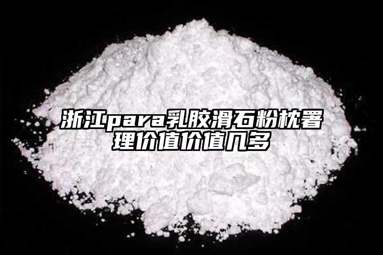 浙江para乳胶滑石粉枕署理价值价值几多