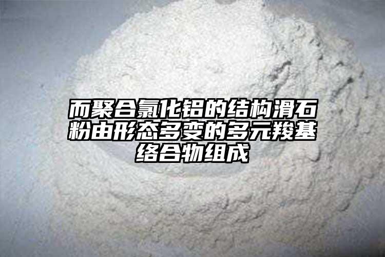 而聚合氯化铝的结构滑石粉由形态多变的多元羧基络合物组成