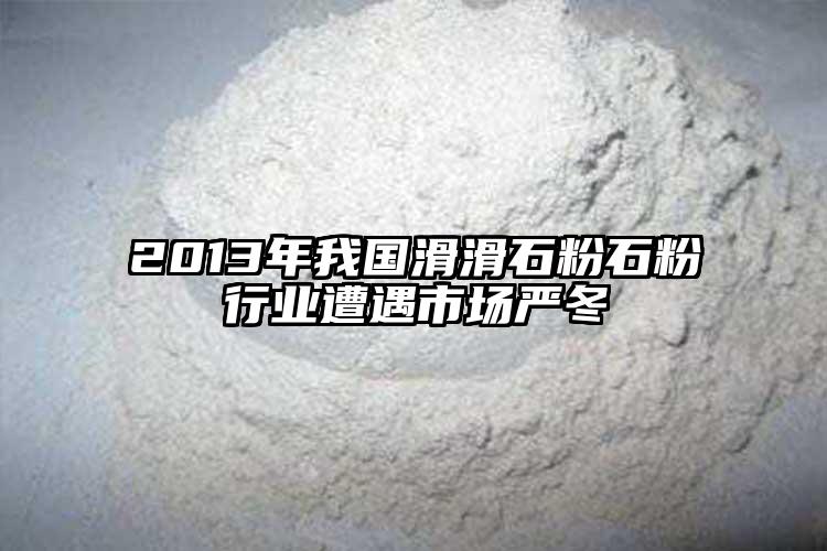 2013年我国滑滑石粉石粉行业遭遇市场严冬