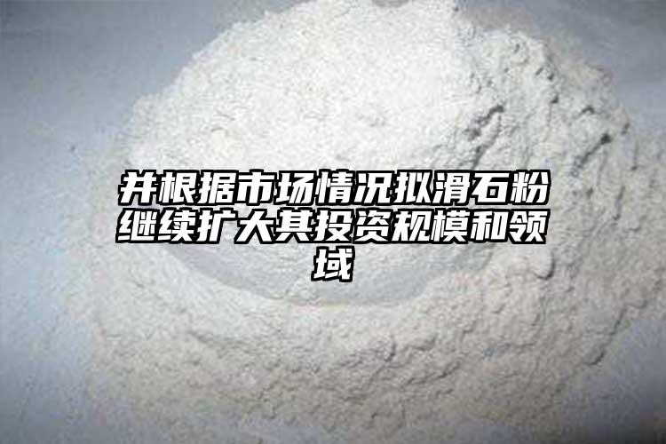 并根据市场情况拟滑石粉继续扩大其投资规模和领域