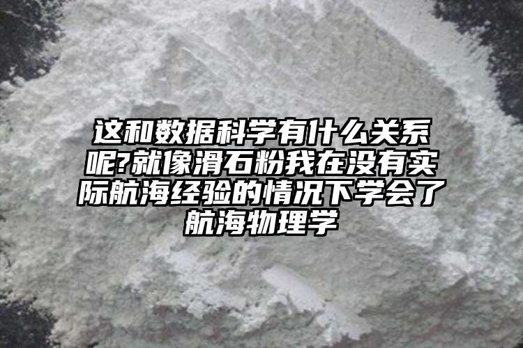 这和数据科学有什么关系呢?就像滑石粉我在没有实际航海经验的情况下学会了航海物理学