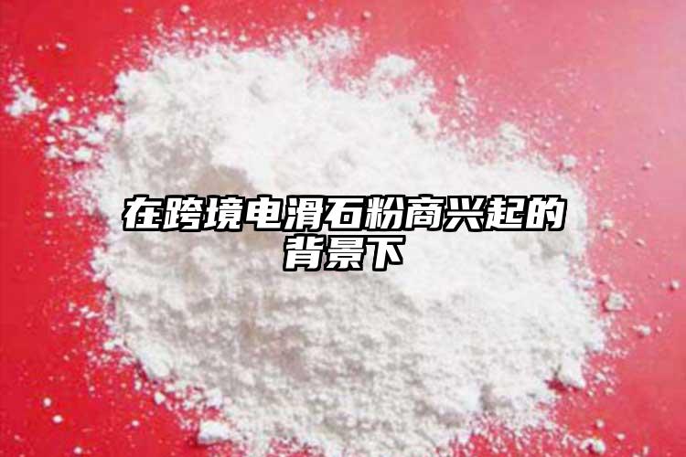 在跨境电滑石粉商兴起的背景下