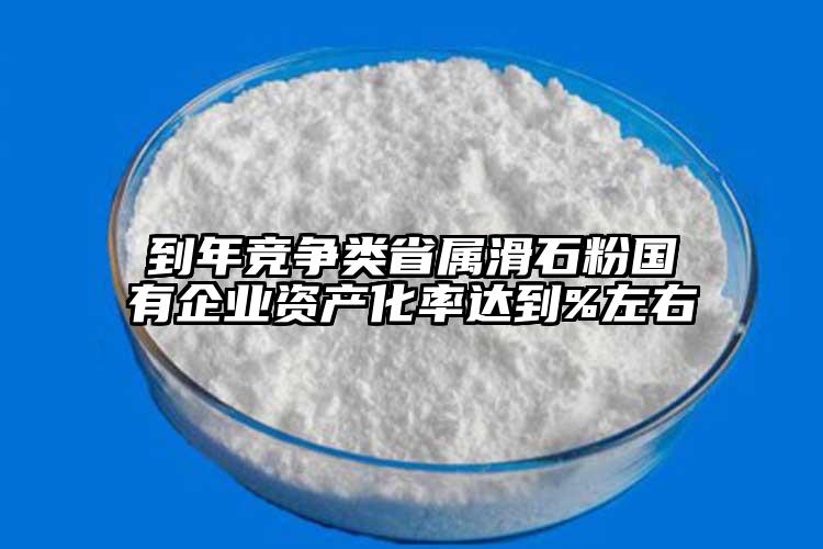 到年竞争类省属滑石粉国有企业资产化率达到%左右