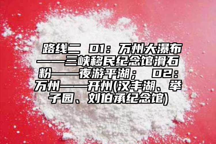  路线二 D1：万州大瀑布——三峡移民纪念馆滑石粉——夜游平湖； D2：万州——开州(汉丰湖、举子园、刘伯承纪念馆)