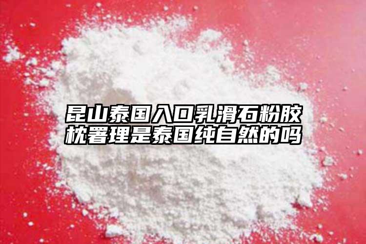 昆山泰国入口乳滑石粉胶枕署理是泰国纯自然的吗