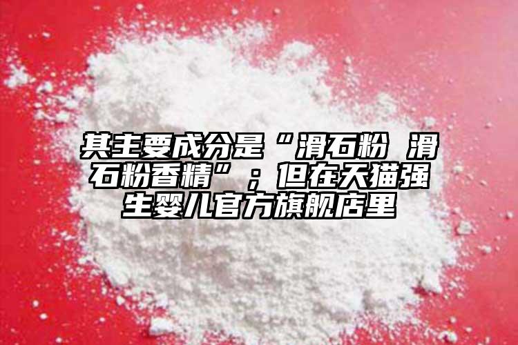 其主要成分是“滑石粉 滑石粉香精”；但在天猫强生婴儿官方旗舰店里