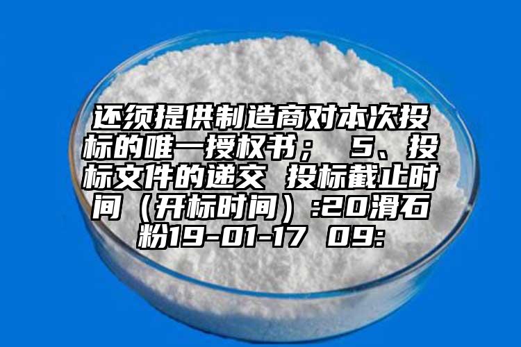 还须提供制造商对本次投标的唯一授权书； 5、投标文件的递交 投标截止时间（开标时间）:20滑石粉19-01-17 09: