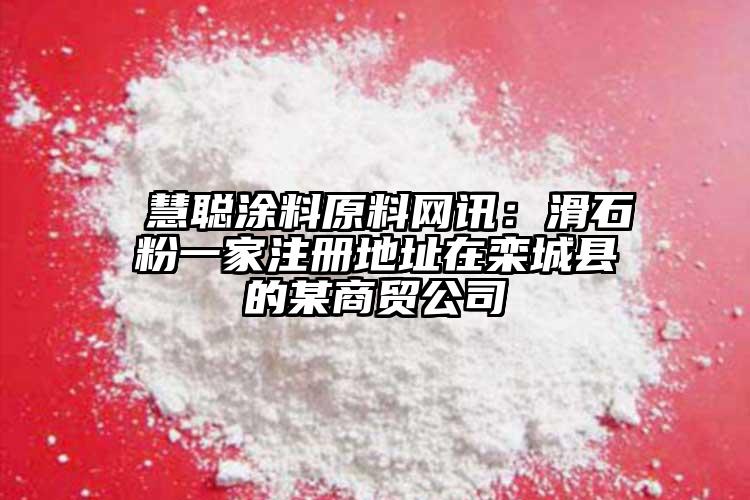  慧聪涂料原料网讯：滑石粉一家注册地址在栾城县的某商贸公司