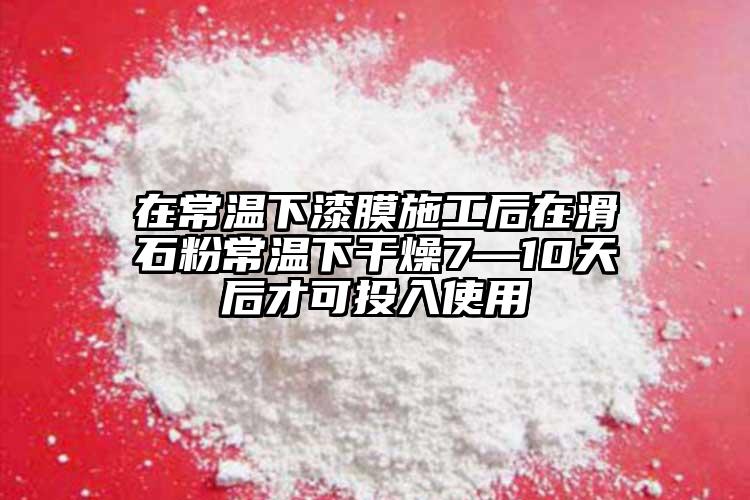 在常温下漆膜施工后在滑石粉常温下干燥7—10天后才可投入使用
