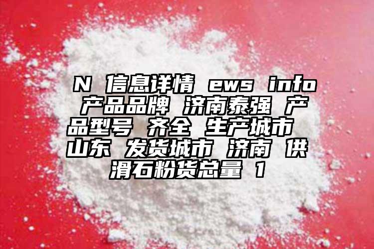  N 信息详情 ews info 产品品牌 济南泰强 产品型号 齐全 生产城市 山东 发货城市 济南 供滑石粉货总量 1