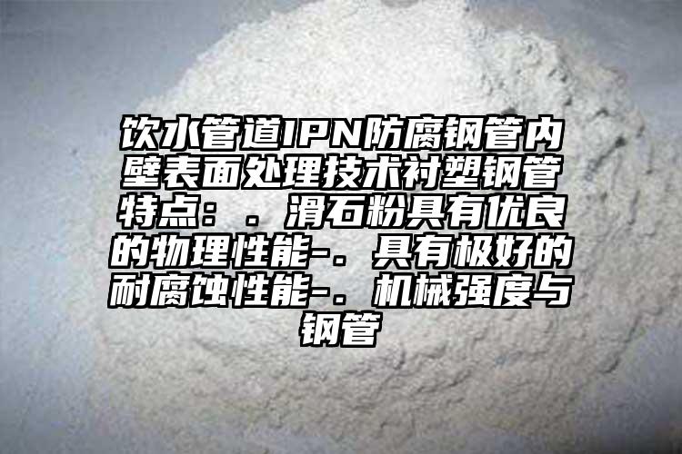 饮水管道IPN防腐钢管内壁表面处理技术衬塑钢管特点：．滑石粉具有优良的物理性能-．具有极好的耐腐蚀性能-．机械强度与钢管