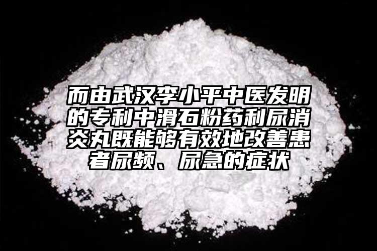 而由武汉李小平中医发明的专利中滑石粉药利尿消炎丸既能够有效地改善患者尿频、尿急的症状