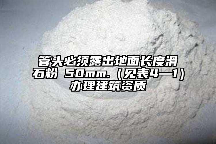 管头必须露出地面长度滑石粉≥50mm.（见表4—1）办理建筑资质