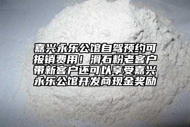 嘉兴永乐公馆自驾预约可报销费用！滑石粉老客户带新客户还可以享受嘉兴永乐公馆开发商现金奖励