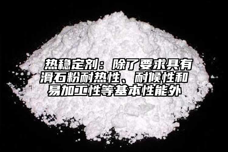  热稳定剂：除了要求具有滑石粉耐热性、耐候性和易加工性等基本性能外