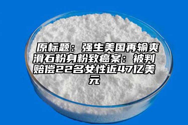 原标题:强生美国再输爽滑石粉身粉致癌案:被判赔偿22名女性近47亿美元