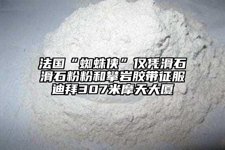 法国“蜘蛛侠”仅凭滑石滑石粉粉和攀岩胶带征服迪拜307米摩天大厦