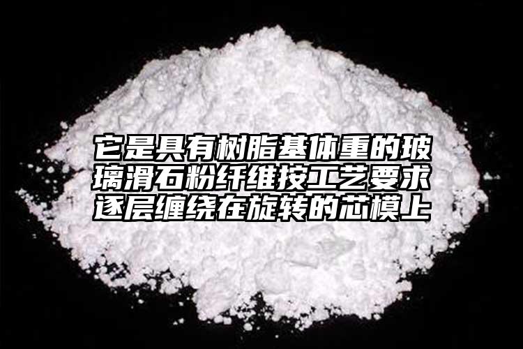它是具有树脂基体重的玻璃滑石粉纤维按工艺要求逐层缠绕在旋转的芯模上