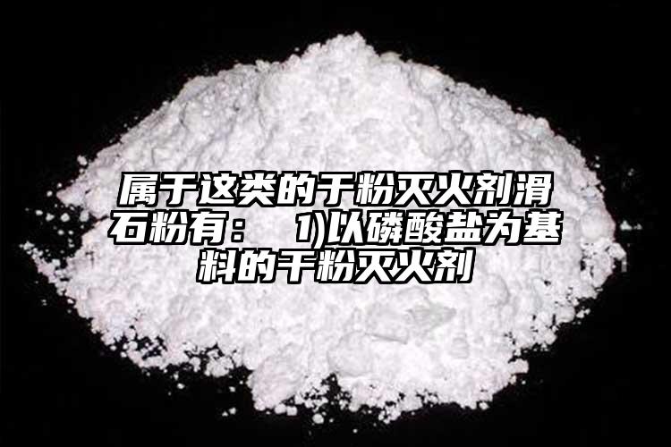 属于这类的于粉灭火剂滑石粉有： 1)以磷酸盐为基料的干粉灭火剂