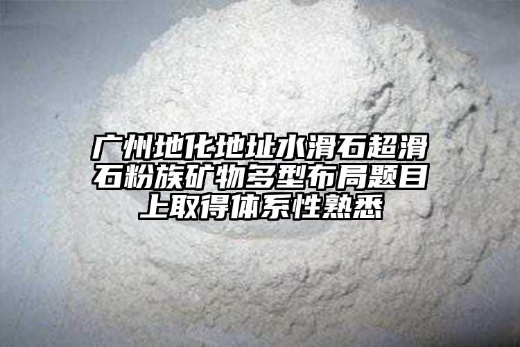 广州地化地址水滑石超滑石粉族矿物多型布局题目上取得体系性熟悉