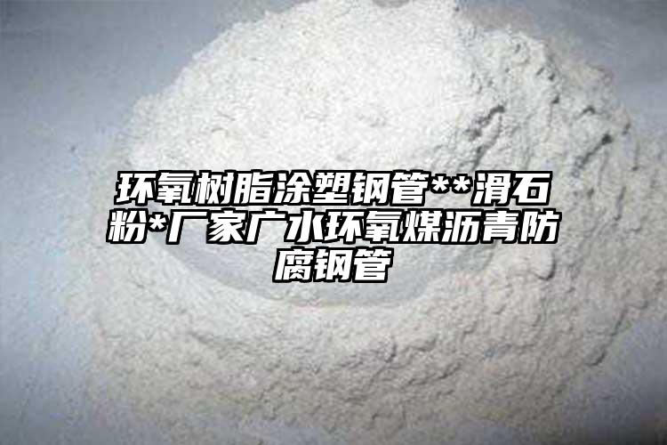 环氧树脂涂塑钢管**滑石粉*厂家广水环氧煤沥青防腐钢管