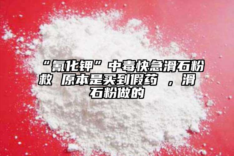 “氰化钾”中毒快急滑石粉救 原本是买到假药 ，滑石粉做的
