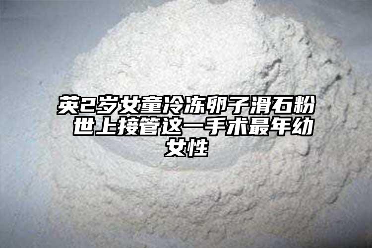 英2岁女童冷冻卵子滑石粉 世上接管这一手术最年幼女性