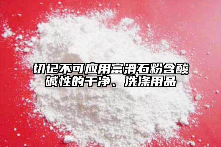 切记不可应用富滑石粉含酸碱性的干净、洗涤用品