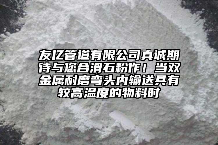 友亿管道有限公司真诚期待与您合滑石粉作！当双金属耐磨弯头内输送具有较高温度的物料时
