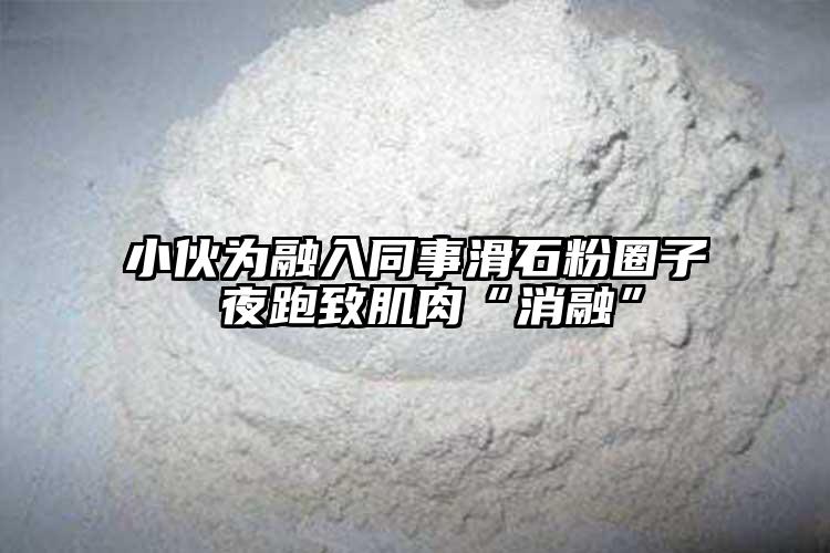 小伙为融入同事滑石粉圈子 夜跑致肌肉“消融”