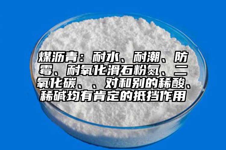 煤沥青：耐水、耐潮、防霉、耐氧化滑石粉氮、二氧化碳、、对和别的稀酸、稀碱均有肯定的抵挡作用
