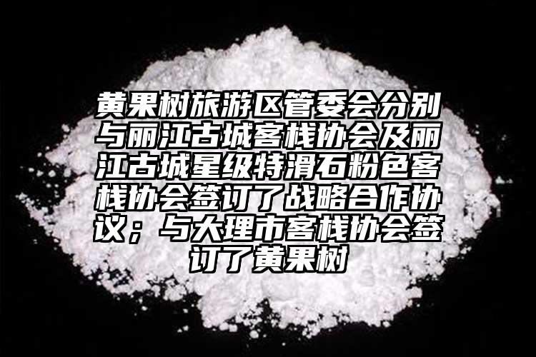黄果树旅游区管委会分别与丽江古城客栈协会及丽江古城星级特滑石粉色客栈协会签订了战略合作协议；与大理市客栈协会签订了黄果树