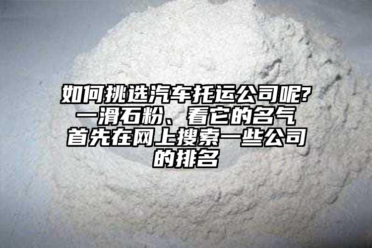 如何挑选汽车托运公司呢? 一滑石粉、看它的名气 首先在网上搜索一些公司的排名
