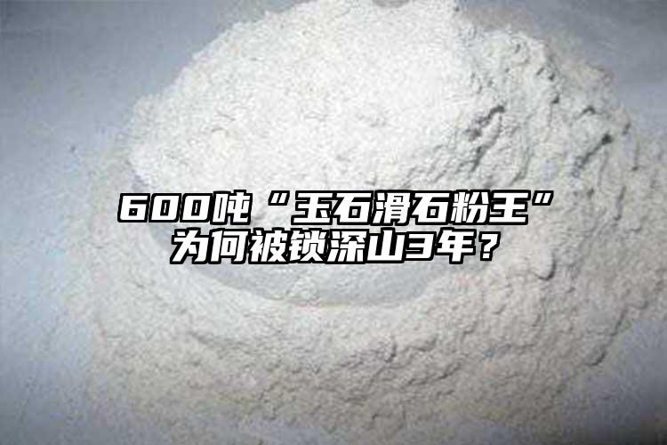 600吨“玉石滑石粉王”为何被锁深山3年？